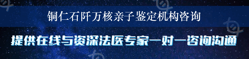 铜仁石阡万核亲子鉴定机构咨询